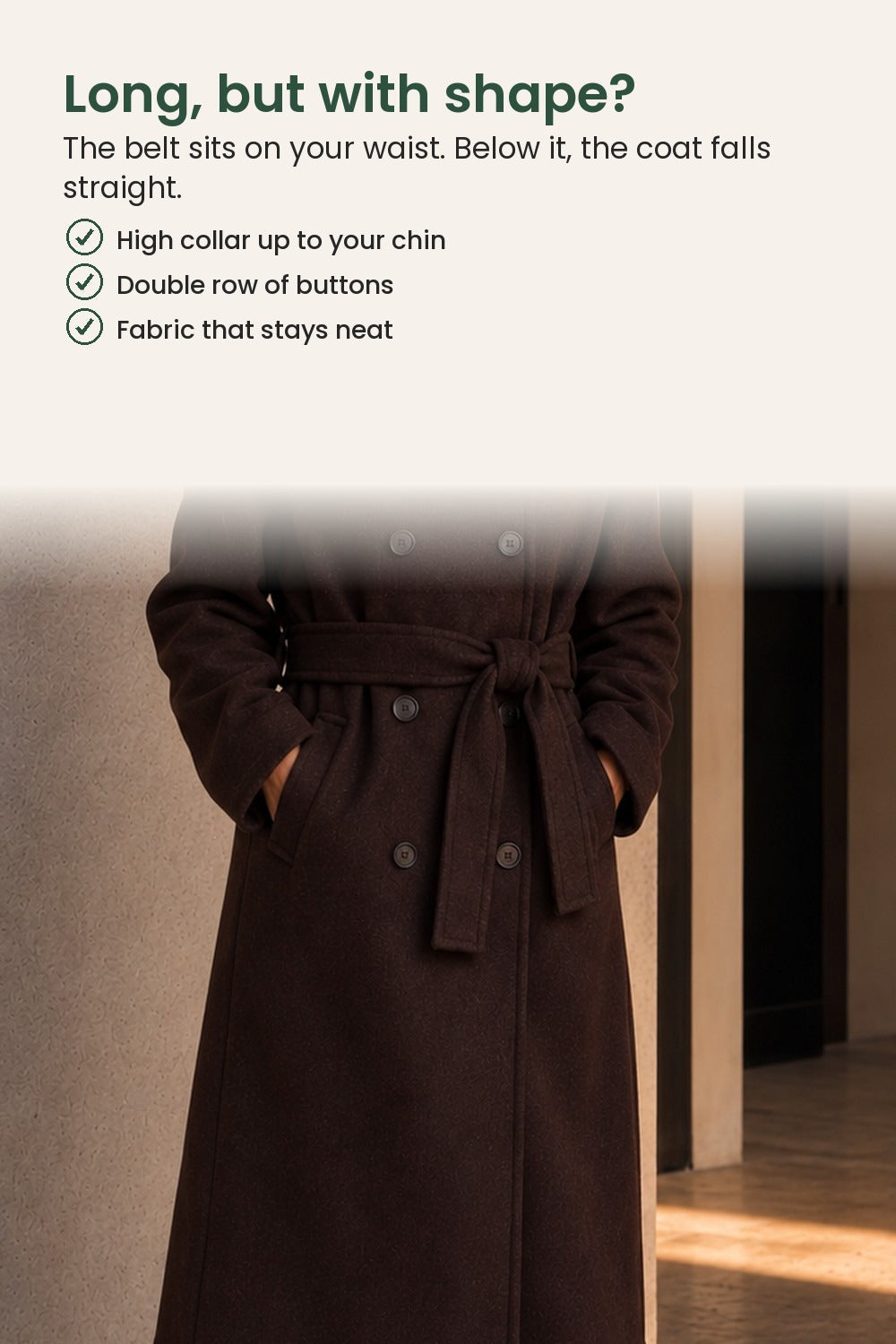 Long trench coat with waist belt – long, but with shape? The belt sits on your waist